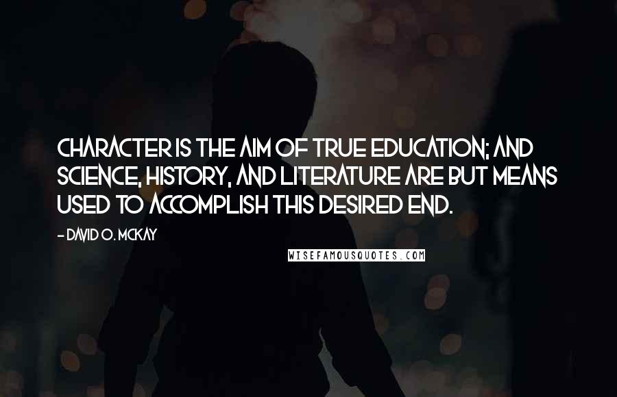 David O. McKay Quotes: Character is the aim of true education; and science, history, and literature are but means used to accomplish this desired end.