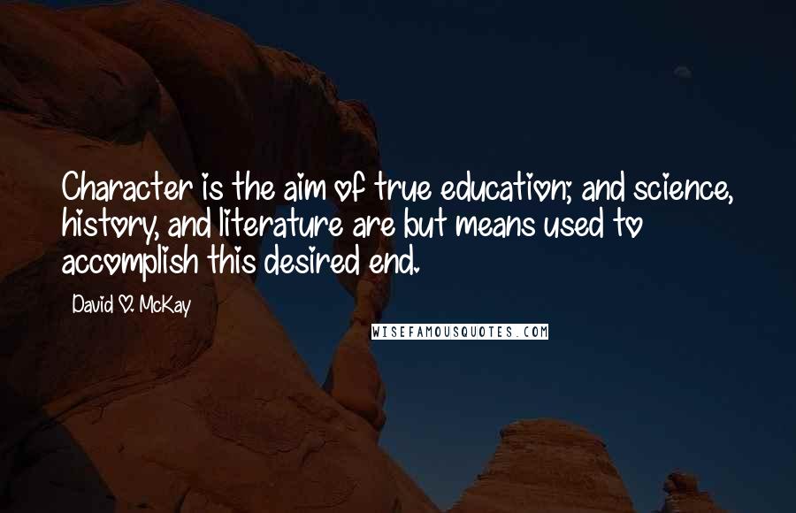 David O. McKay Quotes: Character is the aim of true education; and science, history, and literature are but means used to accomplish this desired end.