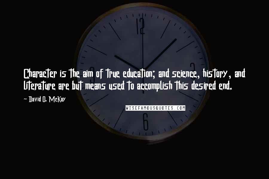 David O. McKay Quotes: Character is the aim of true education; and science, history, and literature are but means used to accomplish this desired end.