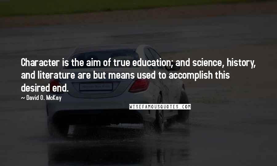 David O. McKay Quotes: Character is the aim of true education; and science, history, and literature are but means used to accomplish this desired end.