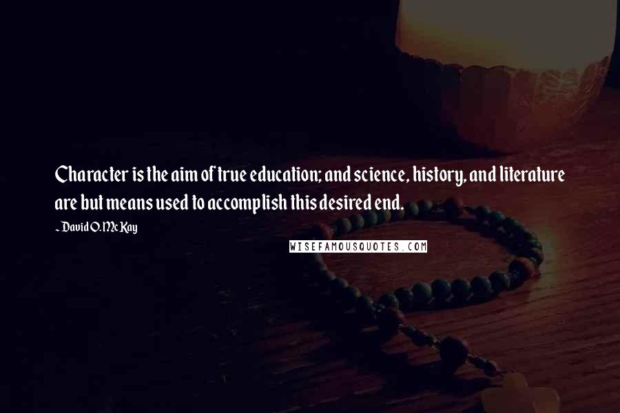 David O. McKay Quotes: Character is the aim of true education; and science, history, and literature are but means used to accomplish this desired end.