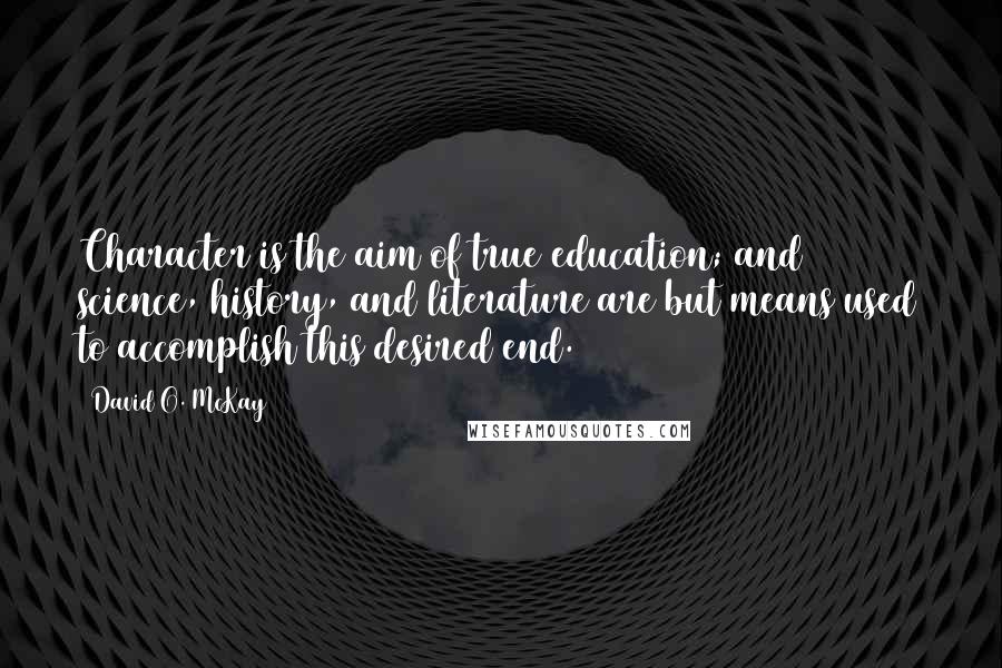 David O. McKay Quotes: Character is the aim of true education; and science, history, and literature are but means used to accomplish this desired end.