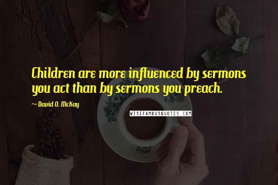 David O. McKay Quotes: Children are more influenced by sermons you act than by sermons you preach.