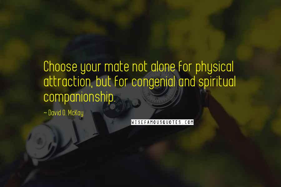 David O. McKay Quotes: Choose your mate not alone for physical attraction, but for congenial and spiritual companionship.