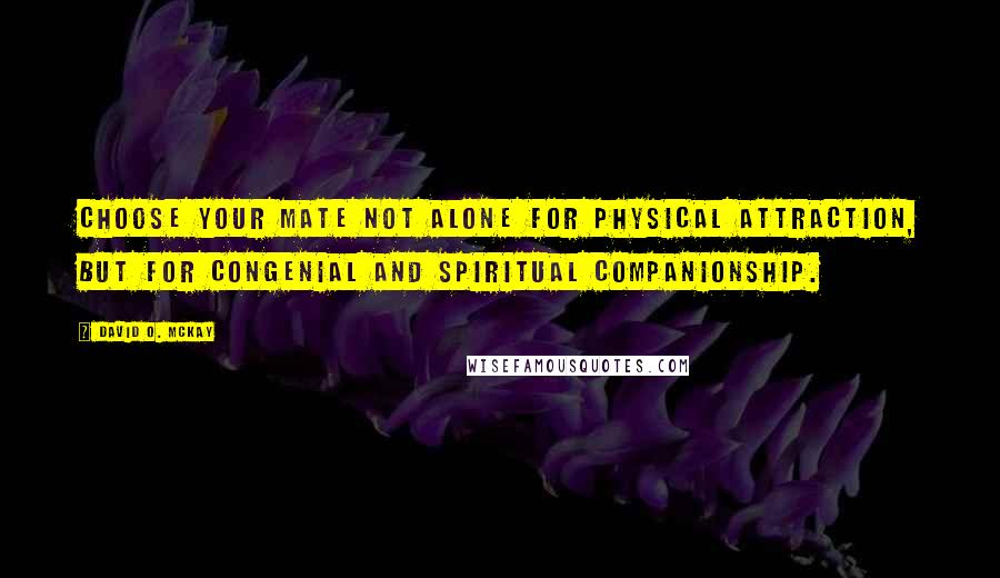 David O. McKay Quotes: Choose your mate not alone for physical attraction, but for congenial and spiritual companionship.