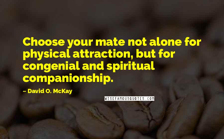 David O. McKay Quotes: Choose your mate not alone for physical attraction, but for congenial and spiritual companionship.