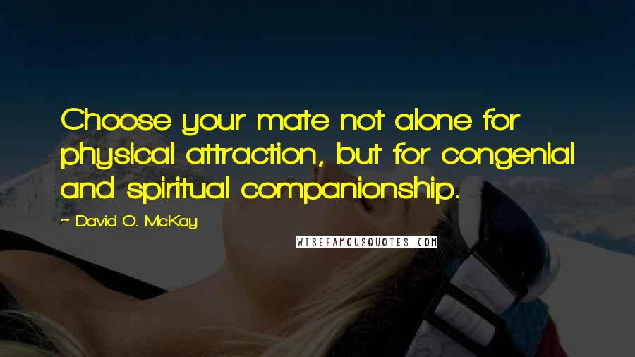 David O. McKay Quotes: Choose your mate not alone for physical attraction, but for congenial and spiritual companionship.
