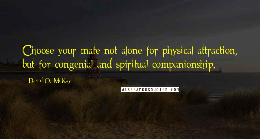 David O. McKay Quotes: Choose your mate not alone for physical attraction, but for congenial and spiritual companionship.