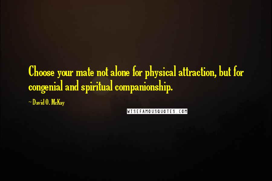 David O. McKay Quotes: Choose your mate not alone for physical attraction, but for congenial and spiritual companionship.