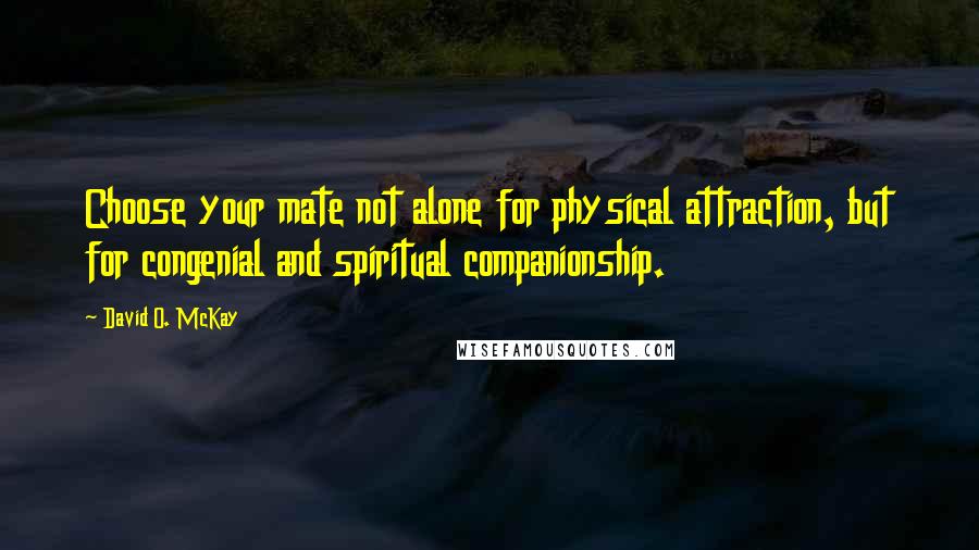 David O. McKay Quotes: Choose your mate not alone for physical attraction, but for congenial and spiritual companionship.