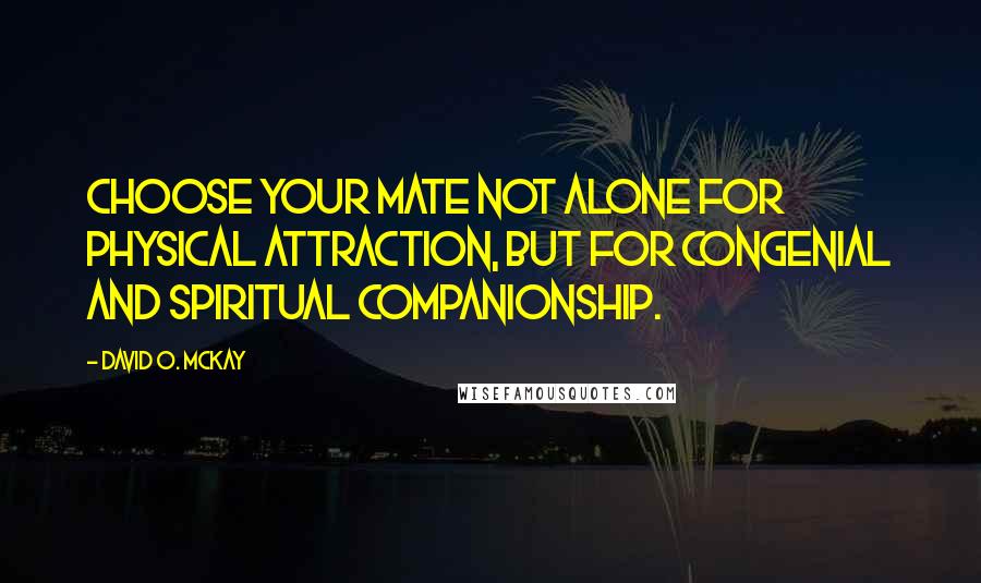 David O. McKay Quotes: Choose your mate not alone for physical attraction, but for congenial and spiritual companionship.