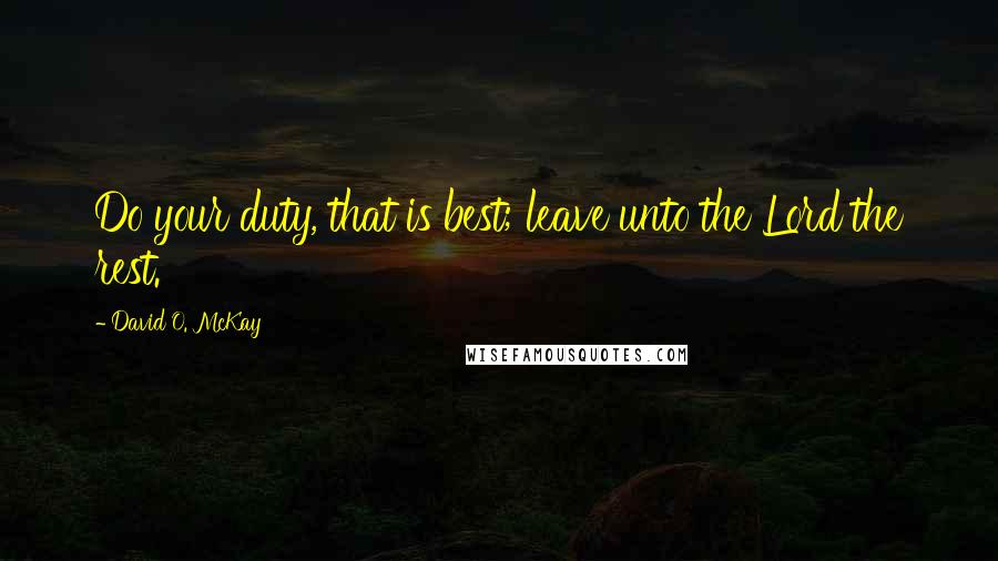 David O. McKay Quotes: Do your duty, that is best; leave unto the Lord the rest.