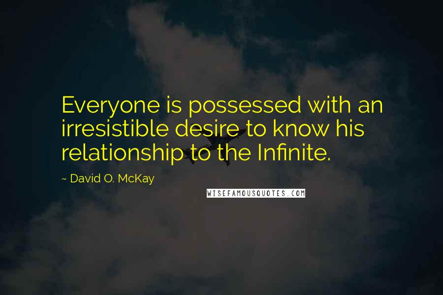 David O. McKay Quotes: Everyone is possessed with an irresistible desire to know his relationship to the Infinite.