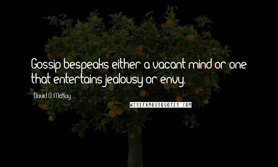 David O. McKay Quotes: Gossip bespeaks either a vacant mind or one that entertains jealousy or envy.