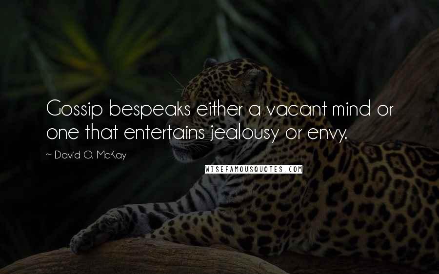 David O. McKay Quotes: Gossip bespeaks either a vacant mind or one that entertains jealousy or envy.