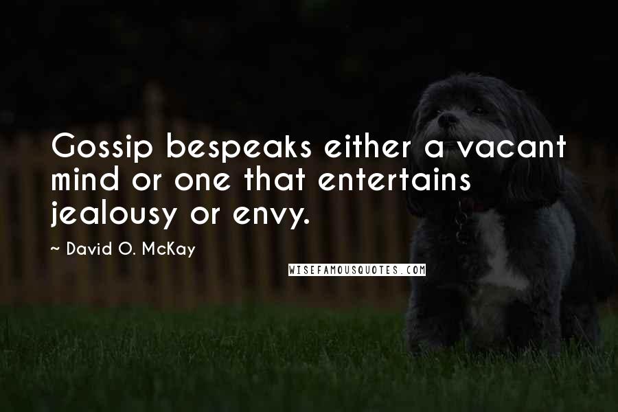 David O. McKay Quotes: Gossip bespeaks either a vacant mind or one that entertains jealousy or envy.