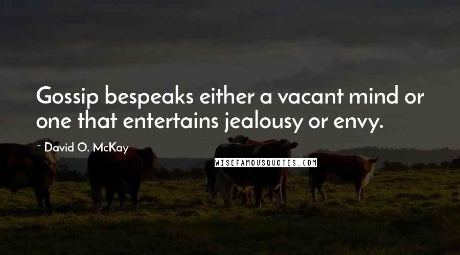 David O. McKay Quotes: Gossip bespeaks either a vacant mind or one that entertains jealousy or envy.