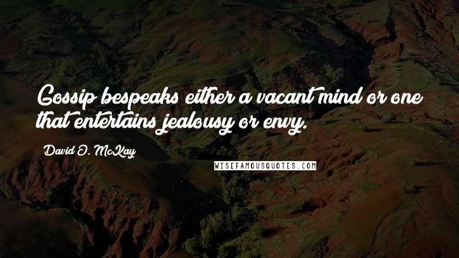 David O. McKay Quotes: Gossip bespeaks either a vacant mind or one that entertains jealousy or envy.