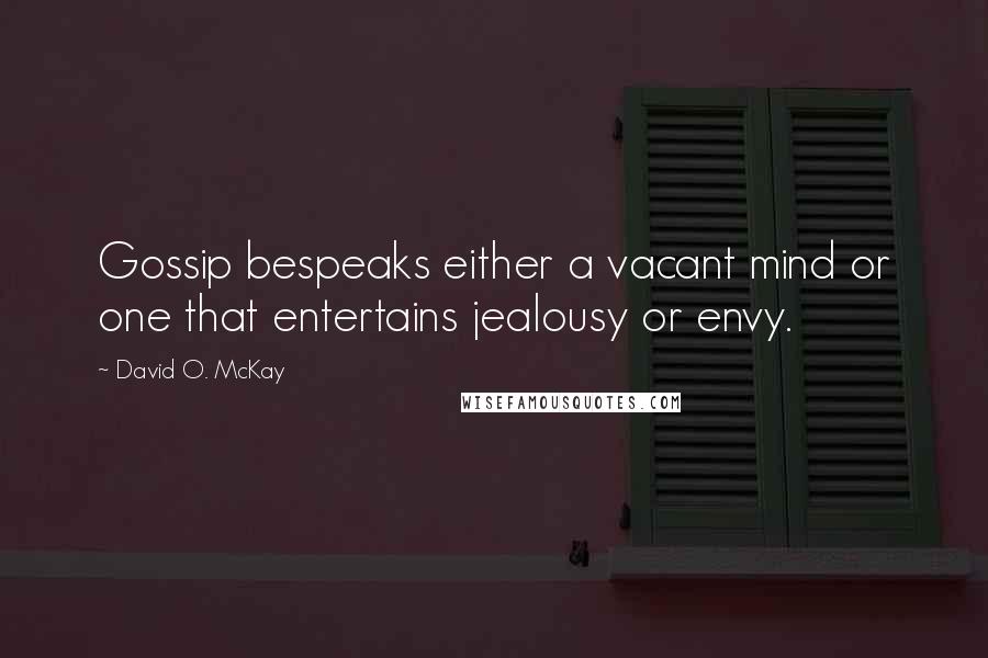 David O. McKay Quotes: Gossip bespeaks either a vacant mind or one that entertains jealousy or envy.