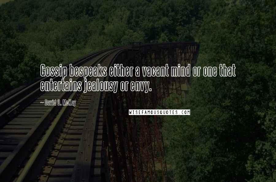 David O. McKay Quotes: Gossip bespeaks either a vacant mind or one that entertains jealousy or envy.