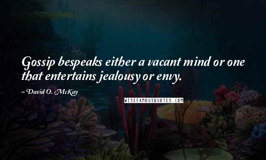 David O. McKay Quotes: Gossip bespeaks either a vacant mind or one that entertains jealousy or envy.