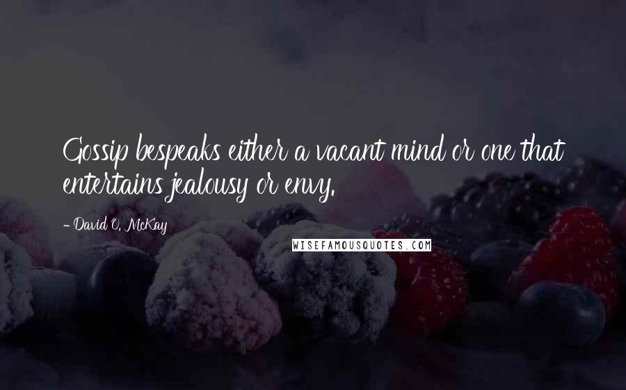 David O. McKay Quotes: Gossip bespeaks either a vacant mind or one that entertains jealousy or envy.