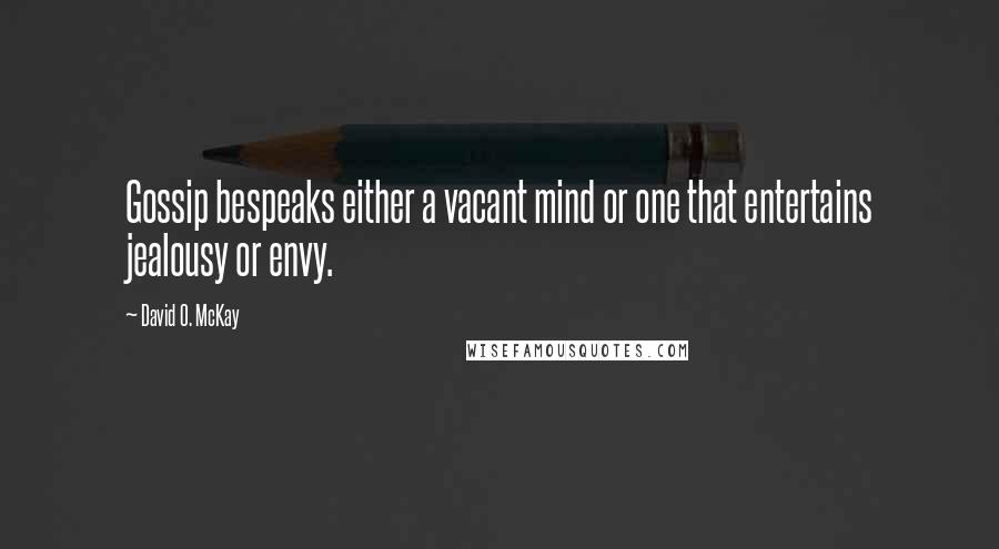 David O. McKay Quotes: Gossip bespeaks either a vacant mind or one that entertains jealousy or envy.