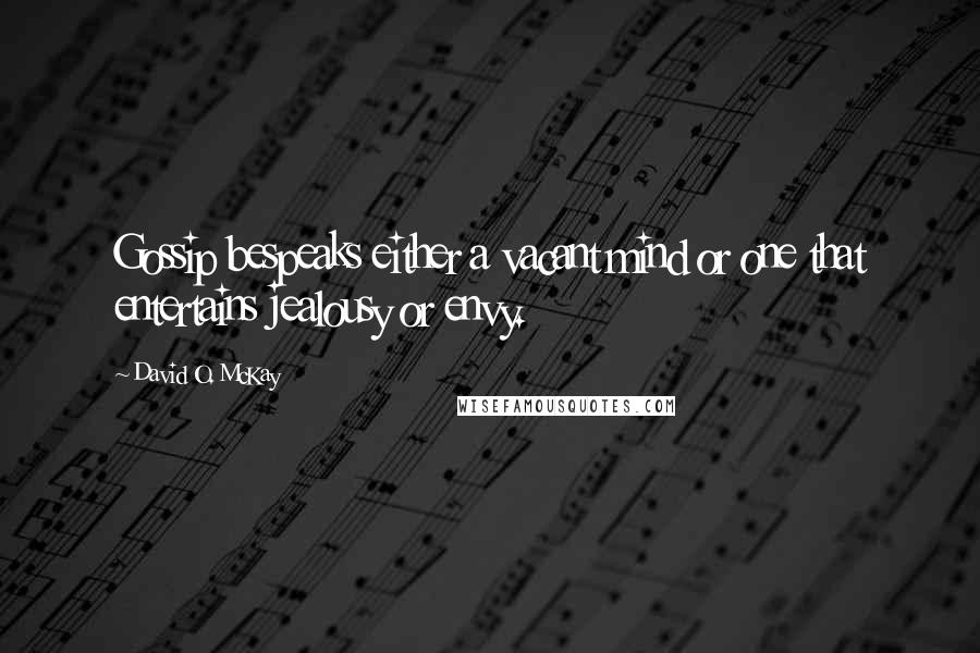 David O. McKay Quotes: Gossip bespeaks either a vacant mind or one that entertains jealousy or envy.