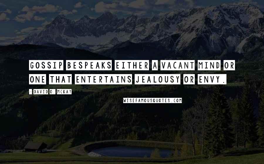 David O. McKay Quotes: Gossip bespeaks either a vacant mind or one that entertains jealousy or envy.