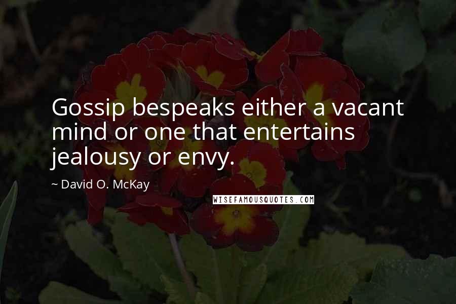 David O. McKay Quotes: Gossip bespeaks either a vacant mind or one that entertains jealousy or envy.