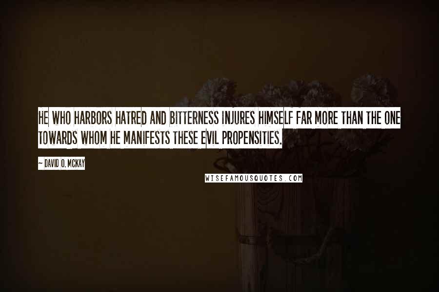 David O. McKay Quotes: He who harbors hatred and bitterness injures himself far more than the one towards whom he manifests these evil propensities.