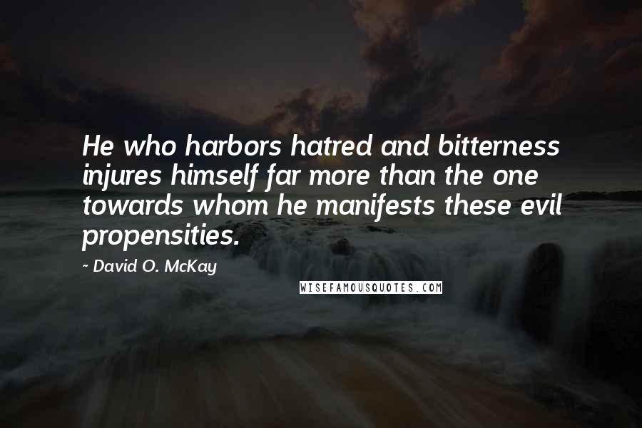 David O. McKay Quotes: He who harbors hatred and bitterness injures himself far more than the one towards whom he manifests these evil propensities.