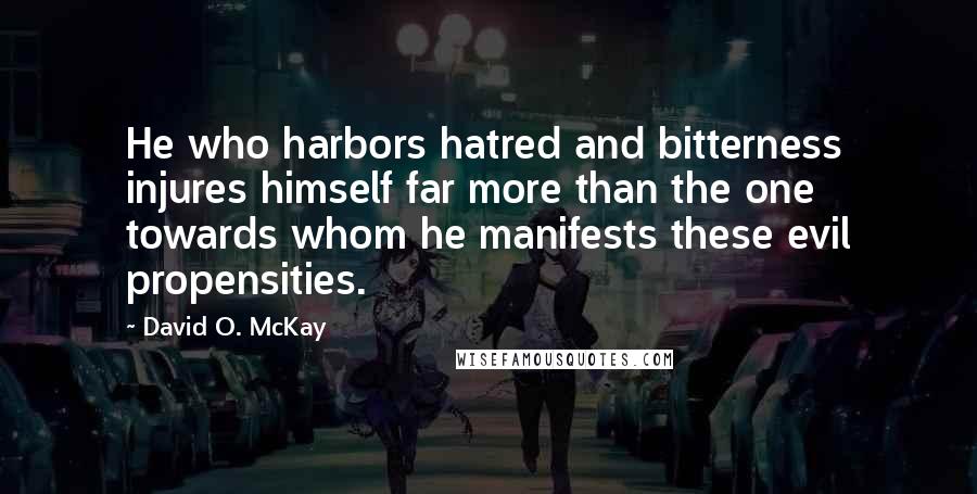 David O. McKay Quotes: He who harbors hatred and bitterness injures himself far more than the one towards whom he manifests these evil propensities.