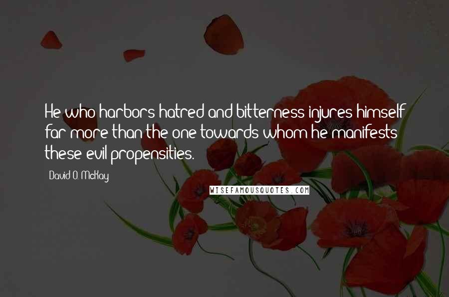 David O. McKay Quotes: He who harbors hatred and bitterness injures himself far more than the one towards whom he manifests these evil propensities.