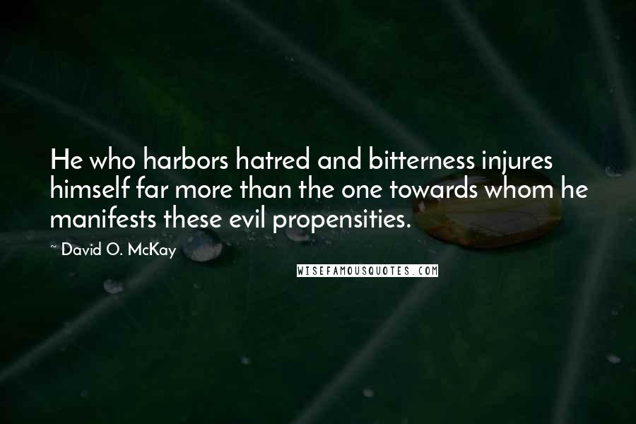 David O. McKay Quotes: He who harbors hatred and bitterness injures himself far more than the one towards whom he manifests these evil propensities.