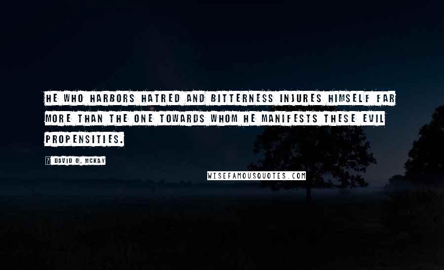 David O. McKay Quotes: He who harbors hatred and bitterness injures himself far more than the one towards whom he manifests these evil propensities.