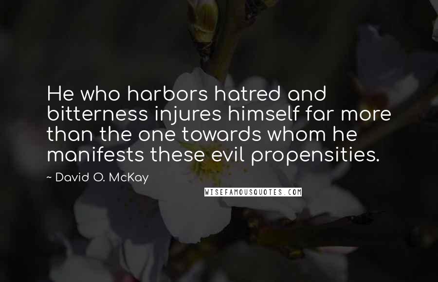 David O. McKay Quotes: He who harbors hatred and bitterness injures himself far more than the one towards whom he manifests these evil propensities.