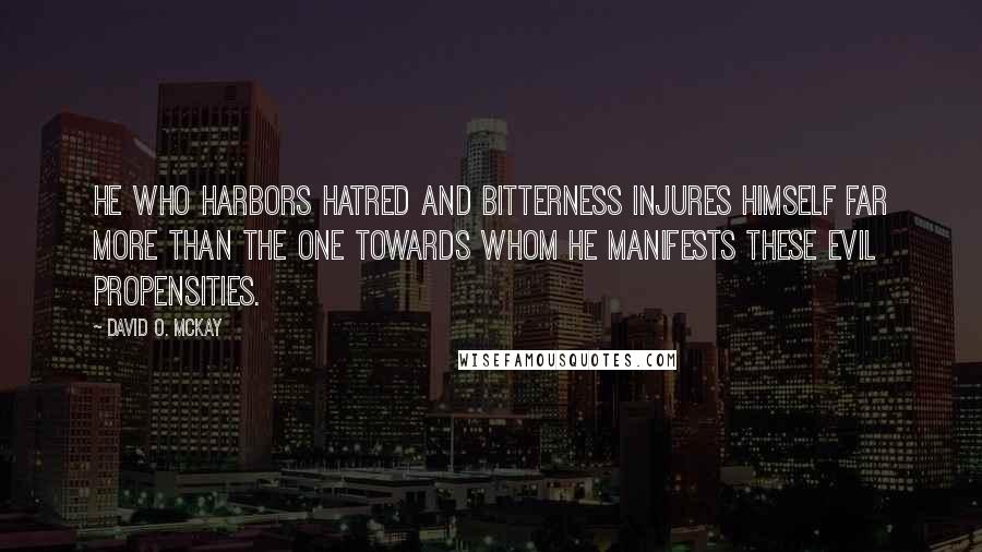 David O. McKay Quotes: He who harbors hatred and bitterness injures himself far more than the one towards whom he manifests these evil propensities.