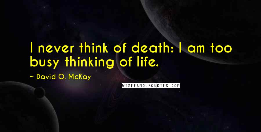 David O. McKay Quotes: I never think of death: I am too busy thinking of life.