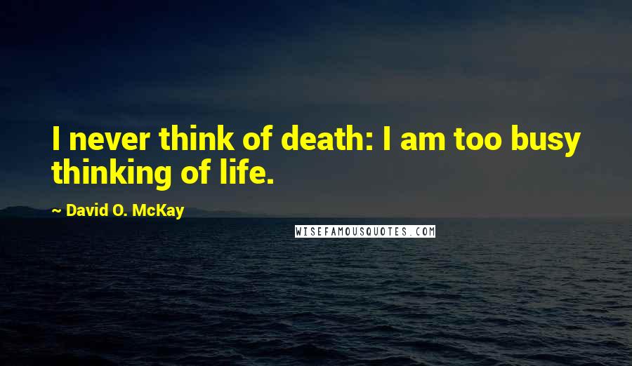 David O. McKay Quotes: I never think of death: I am too busy thinking of life.