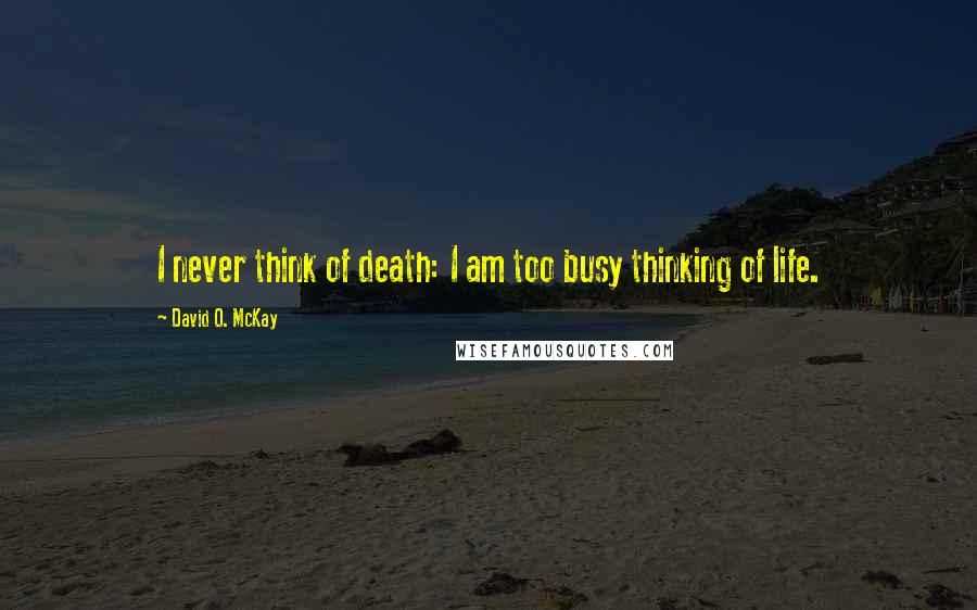 David O. McKay Quotes: I never think of death: I am too busy thinking of life.