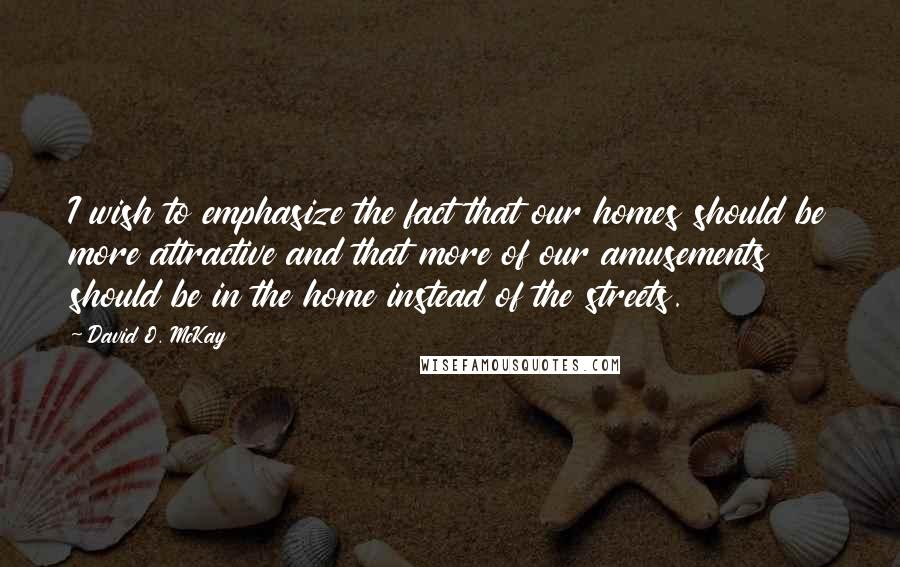 David O. McKay Quotes: I wish to emphasize the fact that our homes should be more attractive and that more of our amusements should be in the home instead of the streets.