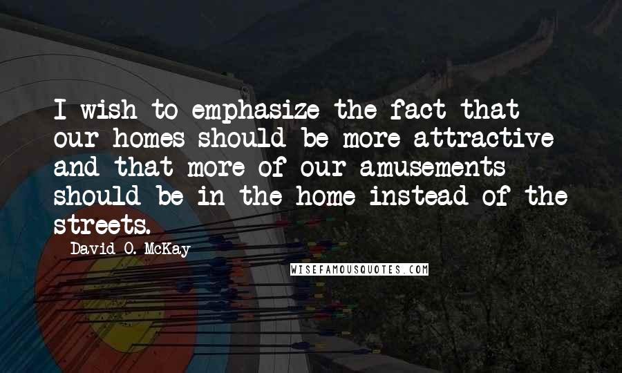 David O. McKay Quotes: I wish to emphasize the fact that our homes should be more attractive and that more of our amusements should be in the home instead of the streets.