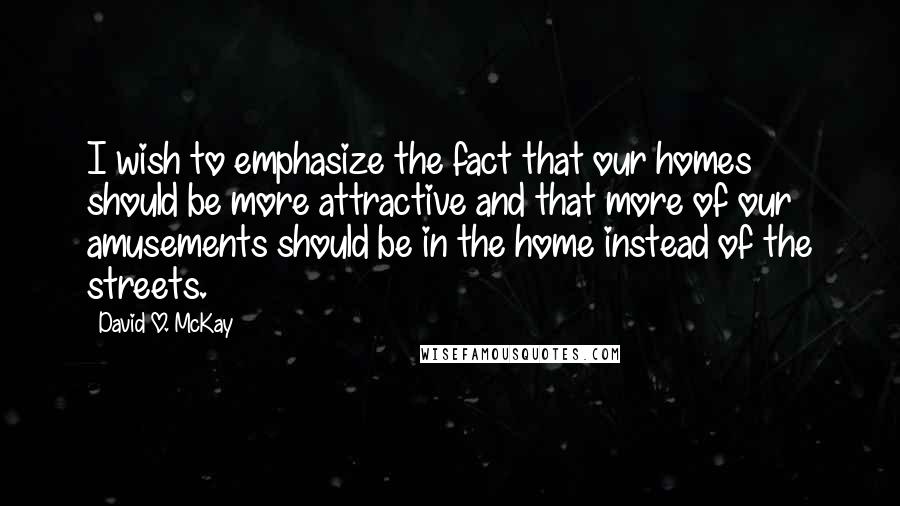 David O. McKay Quotes: I wish to emphasize the fact that our homes should be more attractive and that more of our amusements should be in the home instead of the streets.