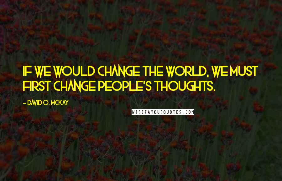 David O. McKay Quotes: If we would change the world, we must first change people's thoughts.