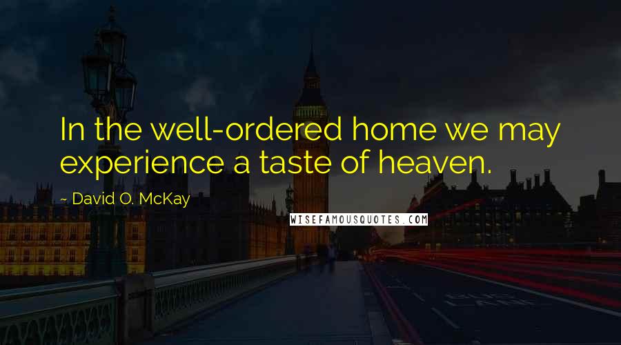 David O. McKay Quotes: In the well-ordered home we may experience a taste of heaven.