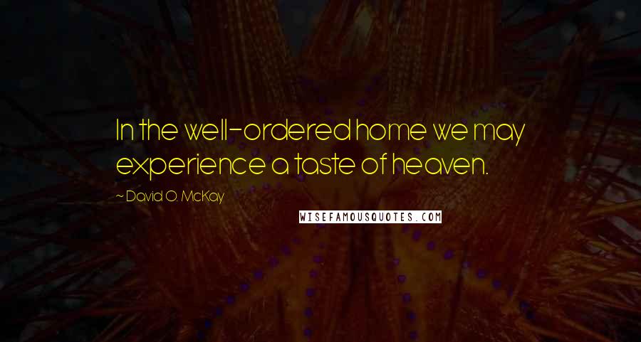 David O. McKay Quotes: In the well-ordered home we may experience a taste of heaven.