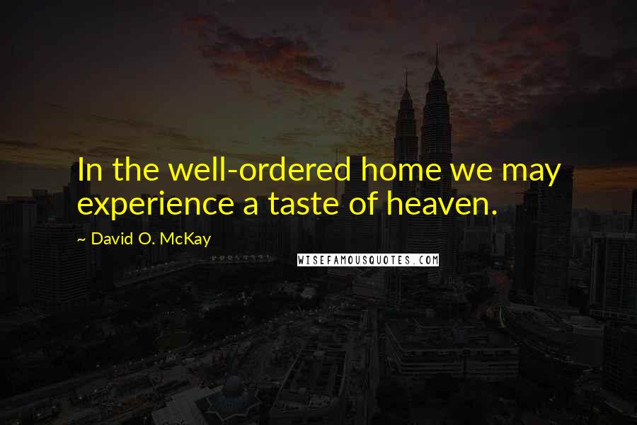 David O. McKay Quotes: In the well-ordered home we may experience a taste of heaven.