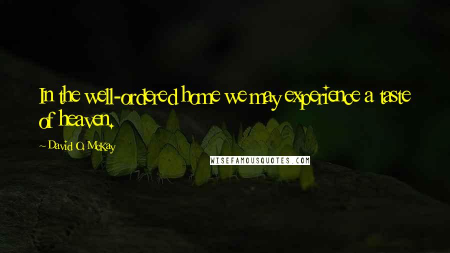 David O. McKay Quotes: In the well-ordered home we may experience a taste of heaven.