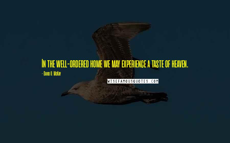 David O. McKay Quotes: In the well-ordered home we may experience a taste of heaven.